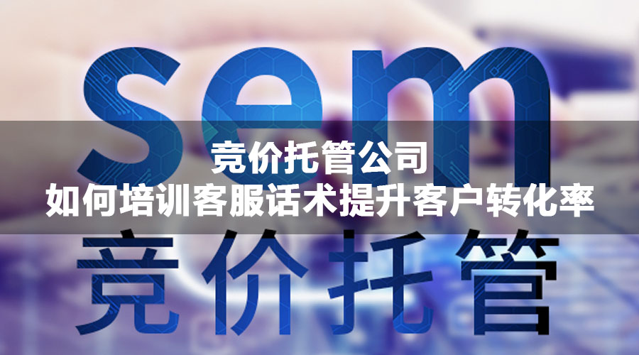 竞价托管公司如何培训客服话术提升客户转化率