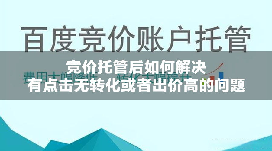 竞价托管后如何解决有点击无转化或者出价高的问题