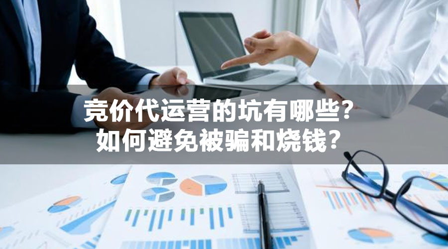 竞价代运营的坑有哪些？如何避免被骗和烧钱？