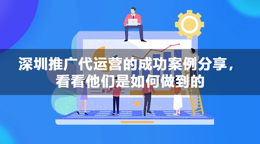 深圳推广代运营的成功案例分享，看看他们是如何做到的