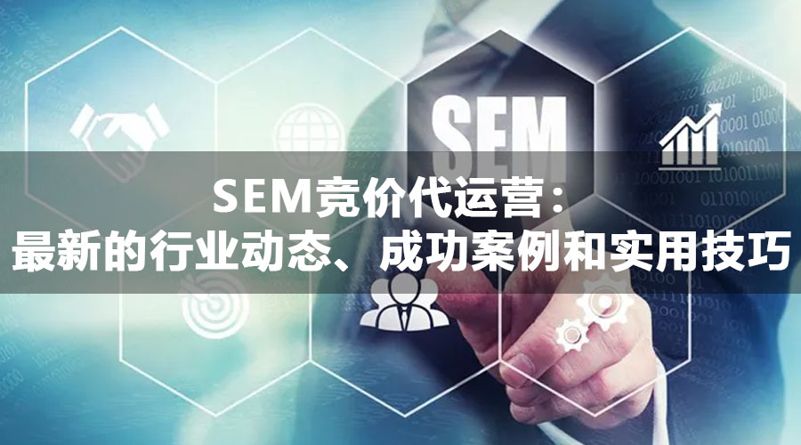 SEM竞价代运营：最新的行业动态、成功案例和实用技巧