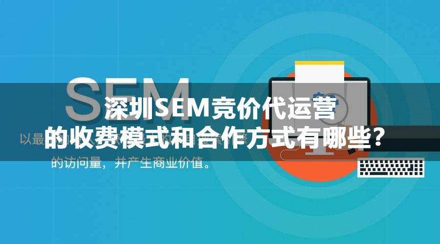 深圳SEM竞价代运营的收费模式和合作方式有哪些？