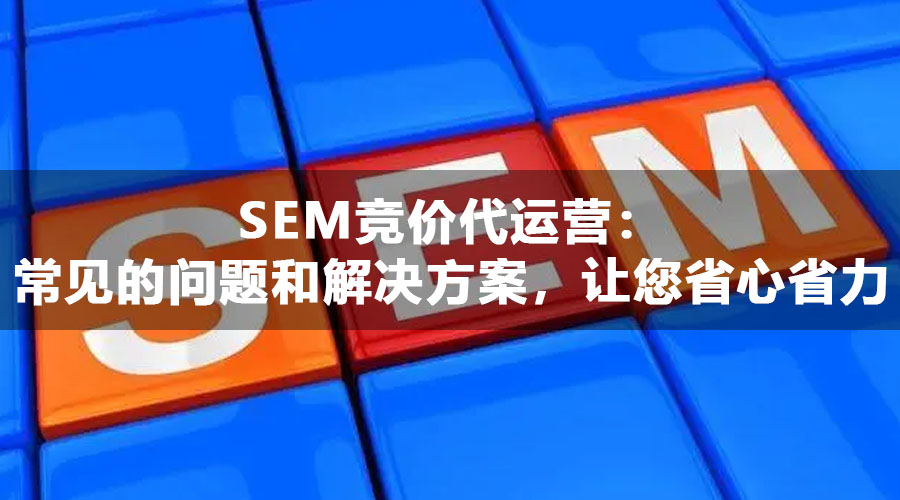 SEM竞价代运营：常见的问题和解决方案，让您省心省力