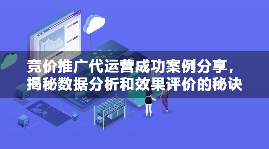 竞价推广代运营成功案例分享，揭秘数据分析和效果评价的秘诀