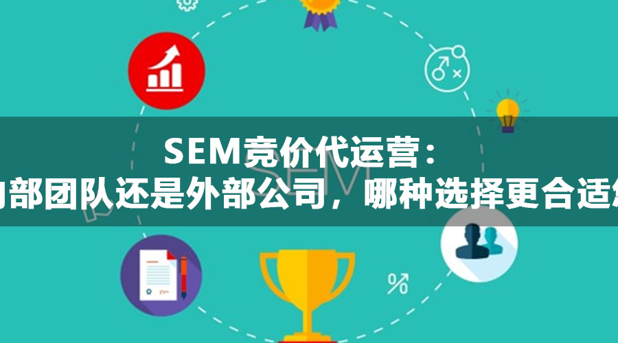 SEM竞价代运营：内部团队还是外部公司，哪种选择更合适您