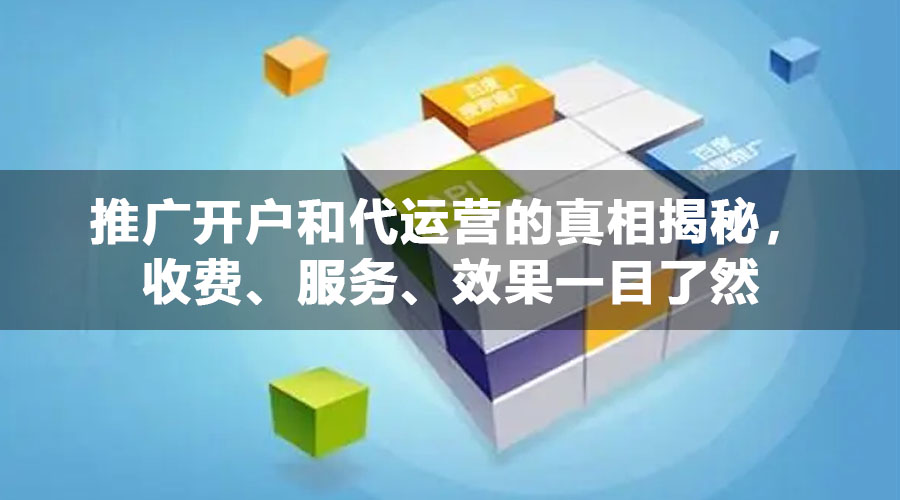 推广开户和代运营的真相揭秘，收费、服务、效果一目了然