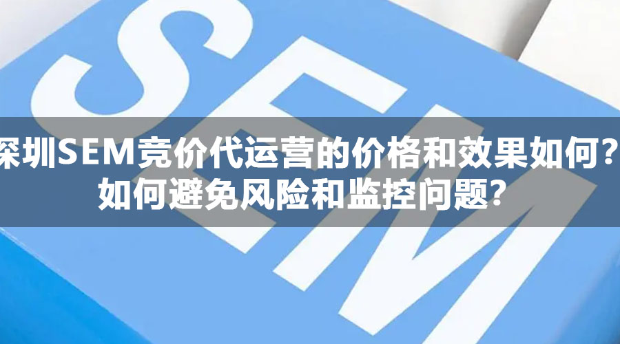 深圳SEM竞价代运营的价格和效果如何？如何避免风险和监控问题？