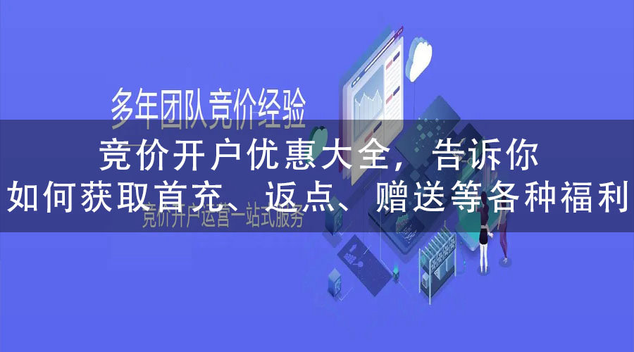 竞价开户优惠大全，告诉你如何获取首充、返点、赠送等各种福利