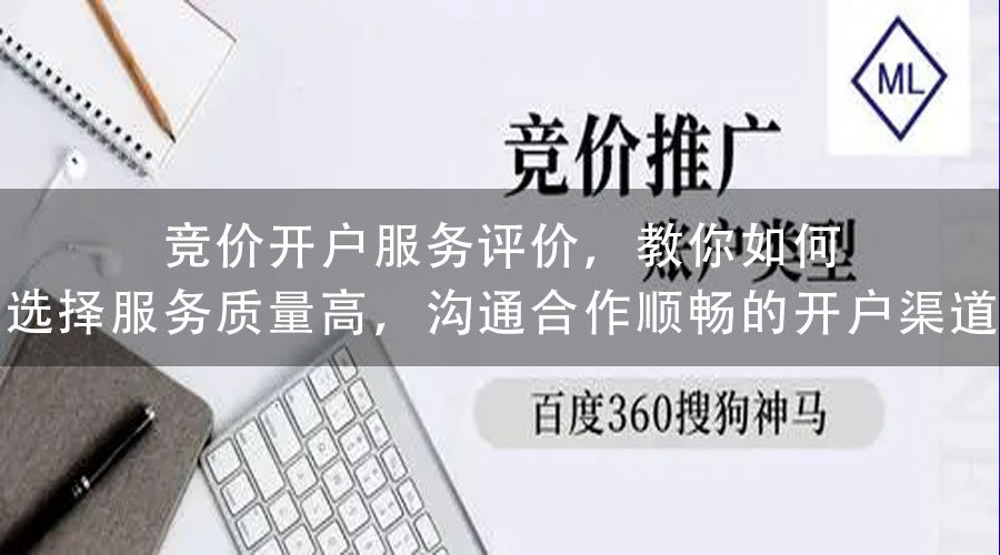 竞价开户服务评价，教你如何选择服务质量高，沟通合作顺畅的开户渠道