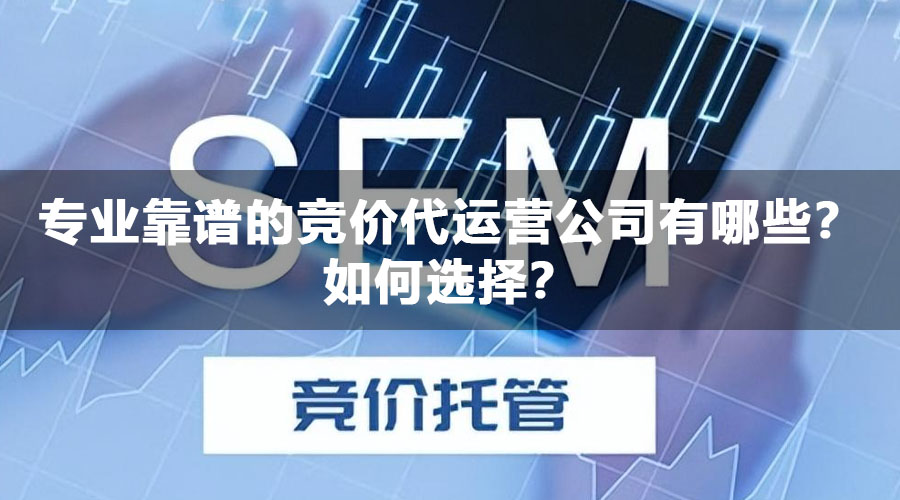 专业靠谱的竞价代运营公司有哪些？如何选择？