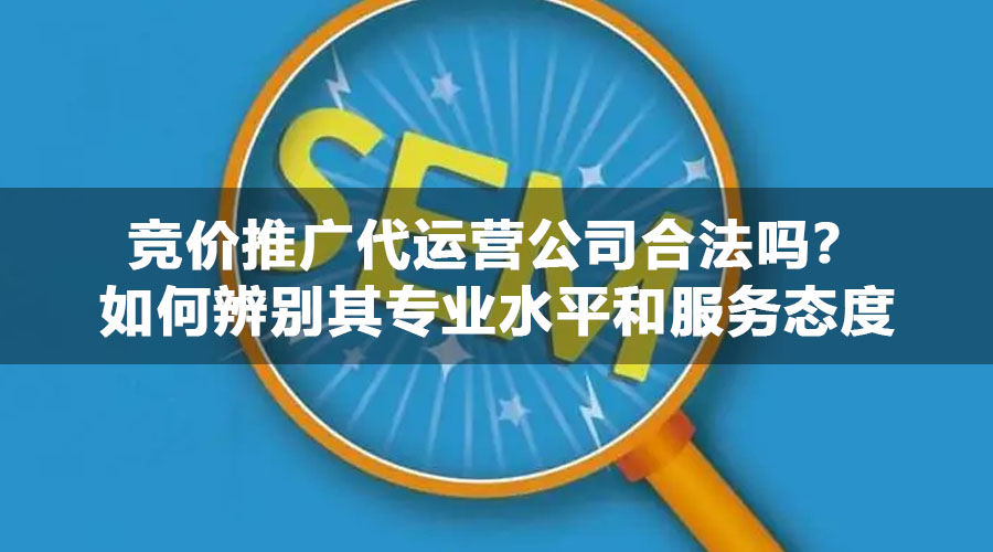 竞价推广代运营公司合法吗？如何辨别其专业水平和服务态度