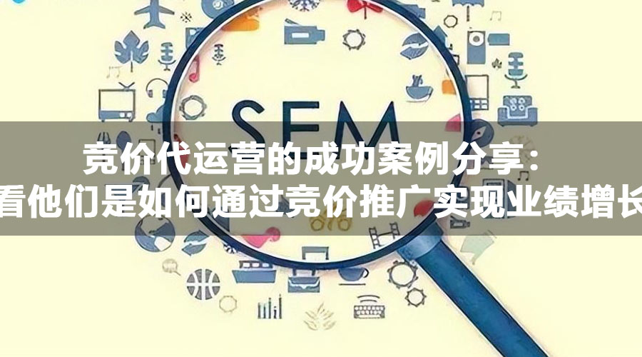 竞价代运营的成功案例分享：看看他们是如何通过竞价推广实现业绩增长的