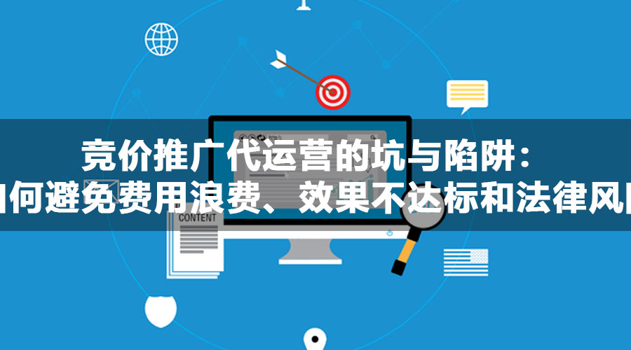 竞价推广代运营的坑与陷阱：如何避免费用浪费、效果不达标和法律风险