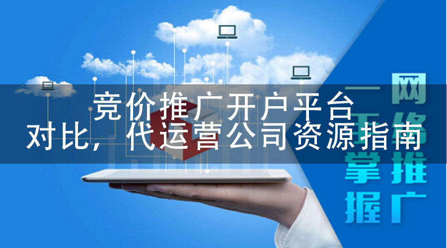 竞价推广开户平台对比，代运营公司资源指南