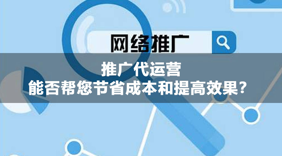 推广代运营能否帮您节省成本和提高效果？