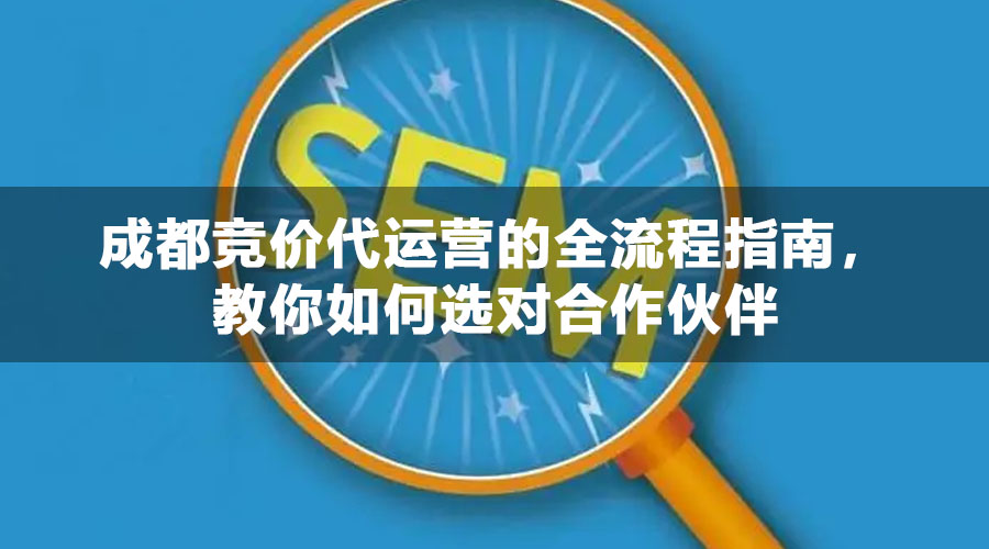 成都竞价代运营的全流程指南，教你如何选对合作伙伴