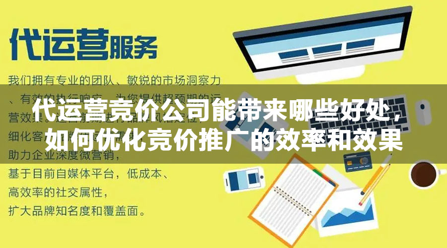 代运营竞价公司能带来哪些好处，如何优化竞价推广的效率和效果