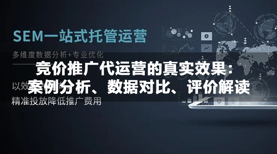 竞价推广代运营的真实效果：案例分析、数据对比、评价解读和排名揭秘