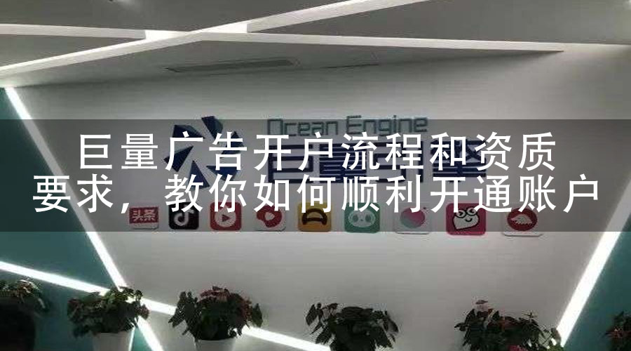 巨量广告开户流程和资质要求，教你如何顺利开通账户