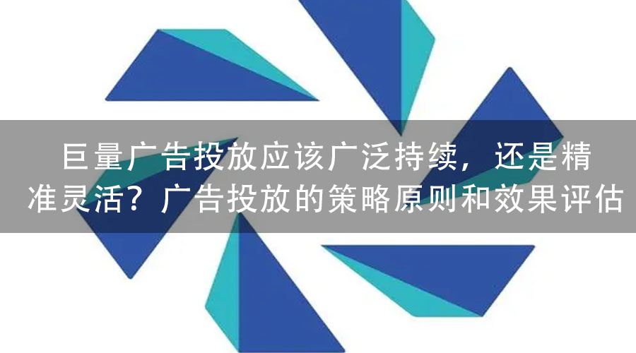 巨量广告投放应该广泛持续，还是精准灵活？广告投放的策略原则和效果评估