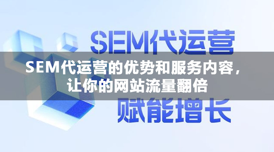 SEM代运营的优势和服务内容，让你的网站流量翻倍