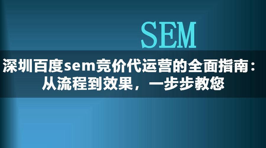 深圳百度sem竞价代运营的全面指南：从流程到效果，一步步教您