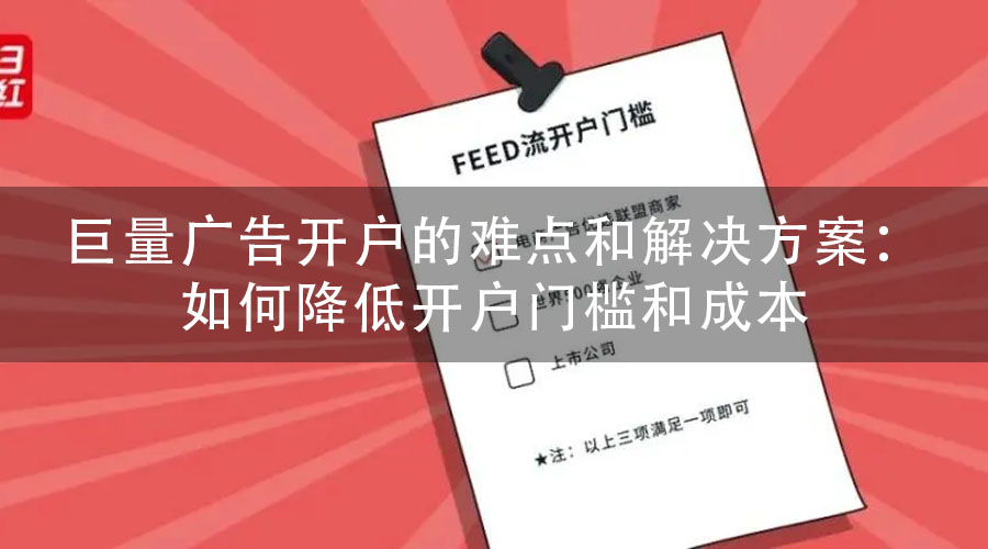 巨量广告开户的难点和解决方案：如何降低开户门槛和成本