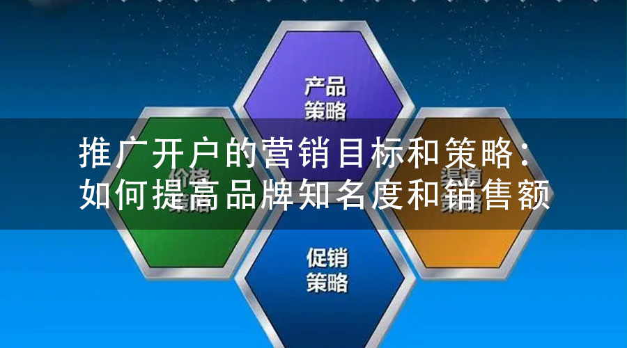 推广开户的营销目标和策略：如何提高品牌知名度和销售额