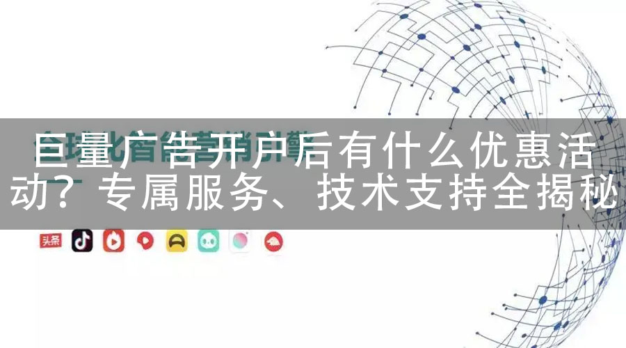 巨量广告开户后有什么优惠活动？专属服务、技术支持全揭秘