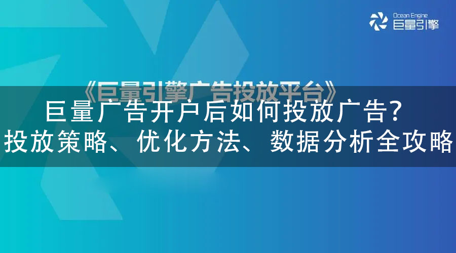 巨量广告开户后如何投放广告？投放策略、优化方法、数据分析全攻略