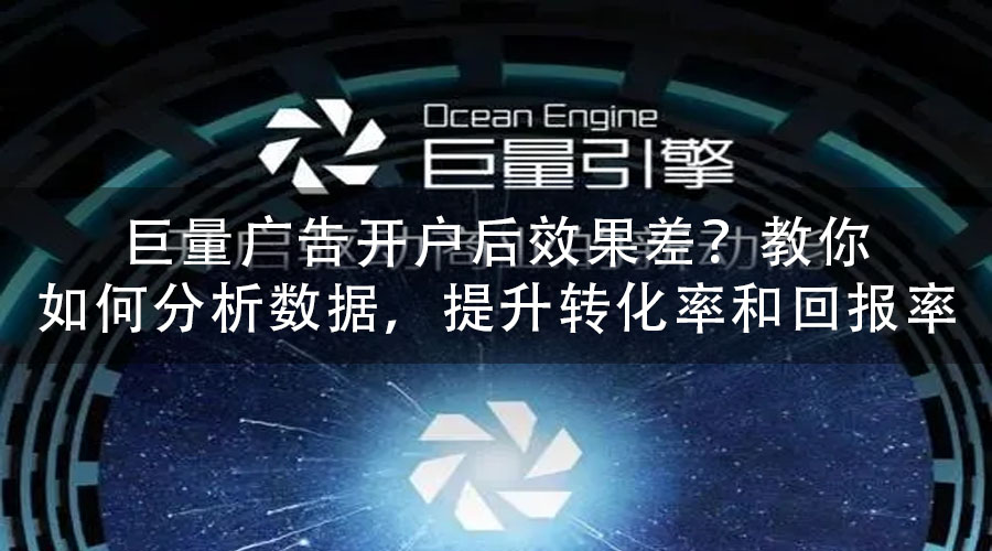 巨量广告开户后效果差？教你如何分析数据，提升转化率和回报率