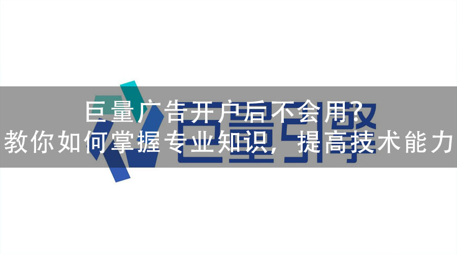 巨量广告开户后不会用？教你如何掌握专业知识，提高技术能力