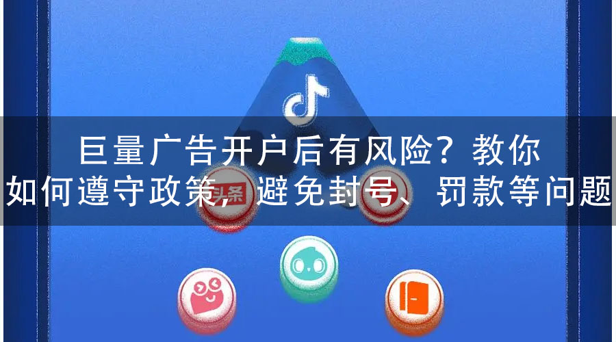 巨量广告开户后有风险？教你如何遵守政策，避免封号、罚款等问题