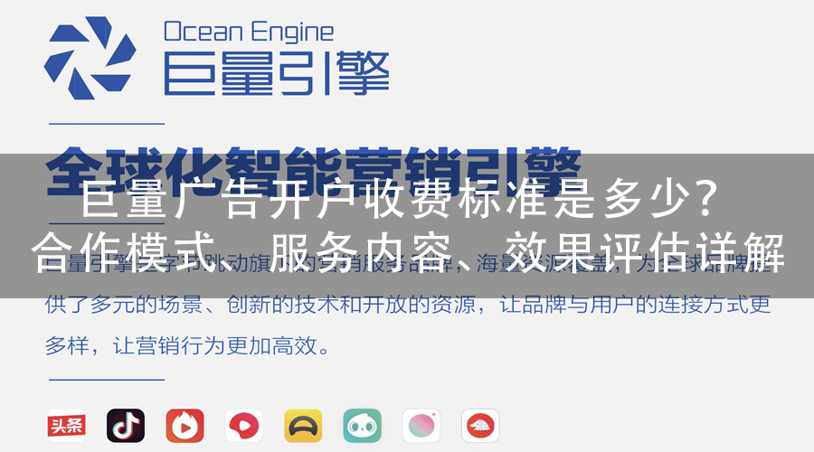 巨量广告开户收费标准是多少？合作模式、服务内容、效果评估详解