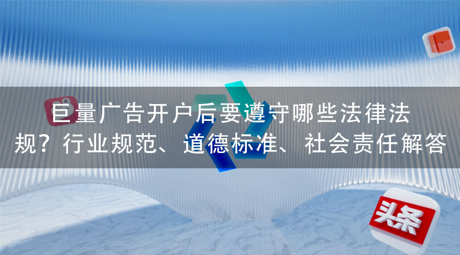 巨量广告开户后要遵守哪些法律法规？行业规范、道德标准、社会责任解答