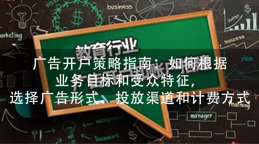 广告开户策略指南：如何根据业务目标和受众特征，选择广告形式、投放渠道和计费方式