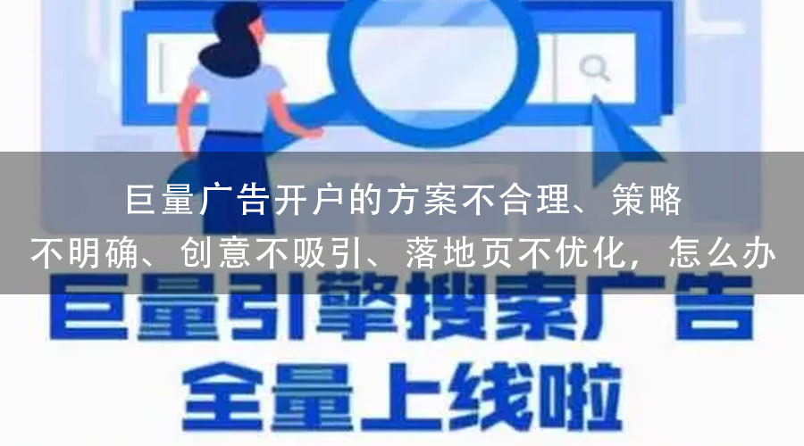 巨量广告开户的方案不合理、策略不明确、创意不吸引、落地页不优化，怎么办