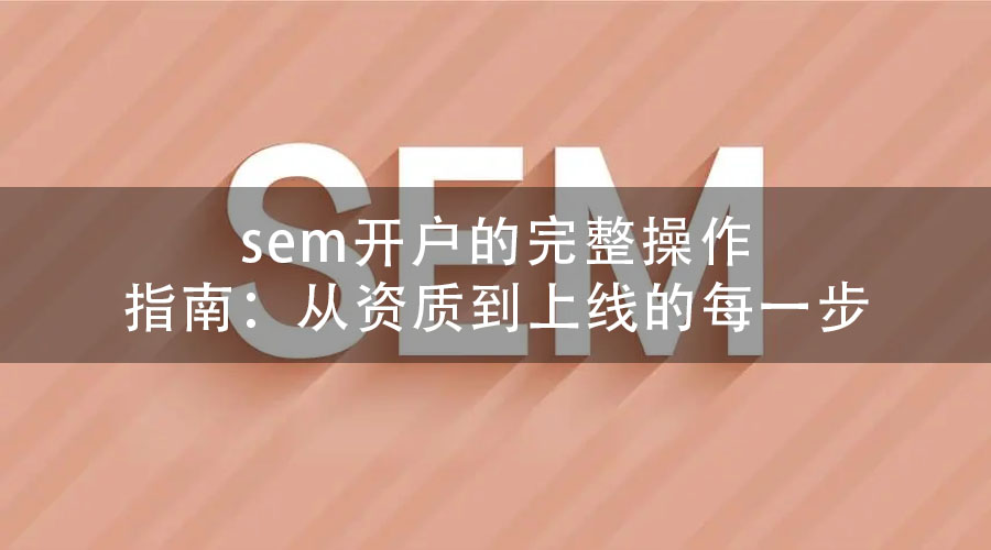 sem开户的完整操作指南：从资质到上线的每一步