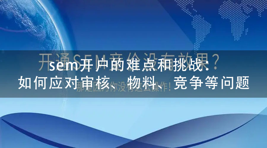 sem开户的难点和挑战：如何应对审核、物料、竞争等问题