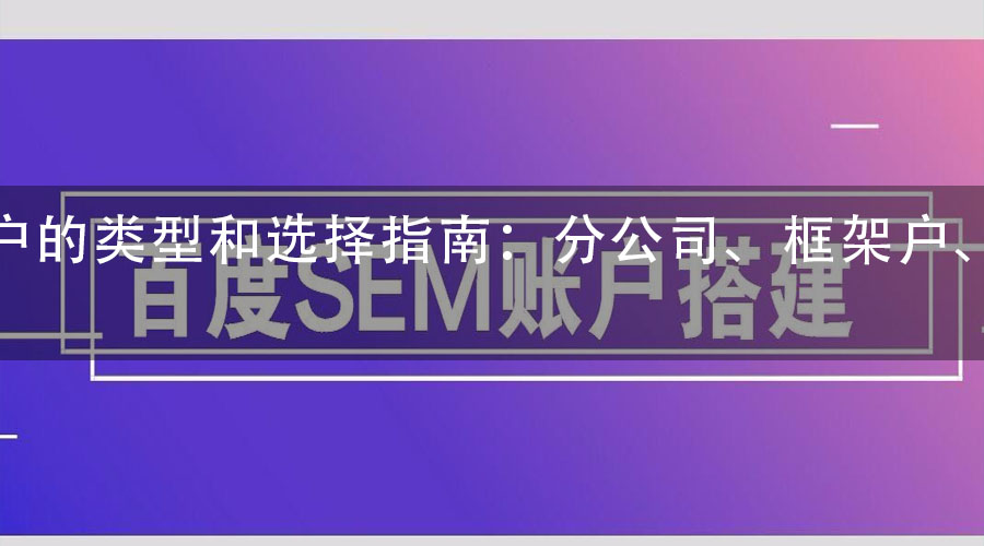 百度开户的类型和选择指南：分公司、框架户、代理商