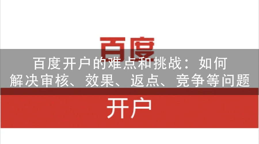 百度开户的难点和挑战：如何解决审核、效果、返点、竞争等问题