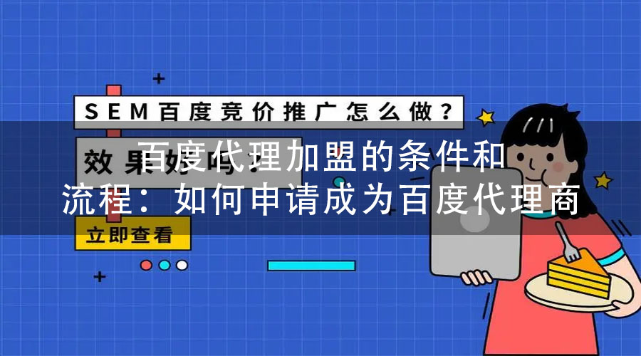 百度代理加盟的条件和流程：如何申请成为百度代理商