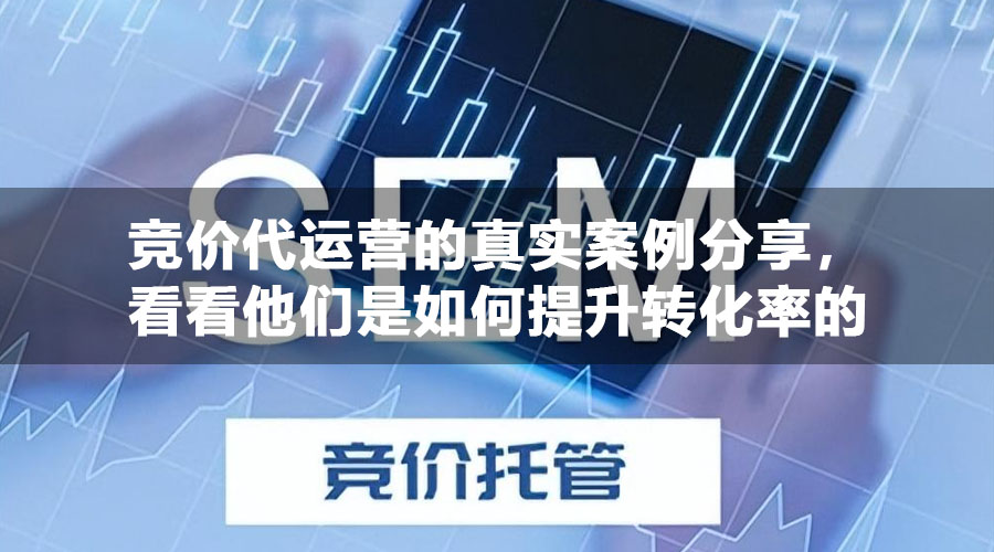 竞价代运营的真实案例分享，看看他们是如何提升转化率的