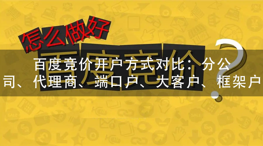 百度竞价开户方式对比：分公司、代理商、端口户、大客户、框架户