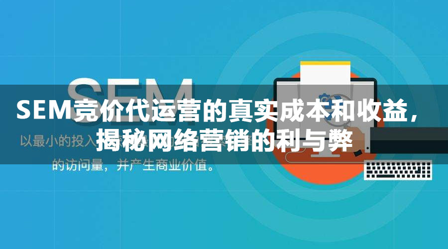 SEM竞价代运营的真实成本和收益，揭秘网络营销的利与弊