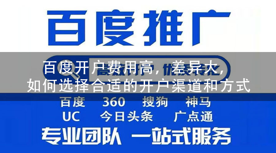 百度开户费用高，差异大，如何选择合适的开户渠道和方式