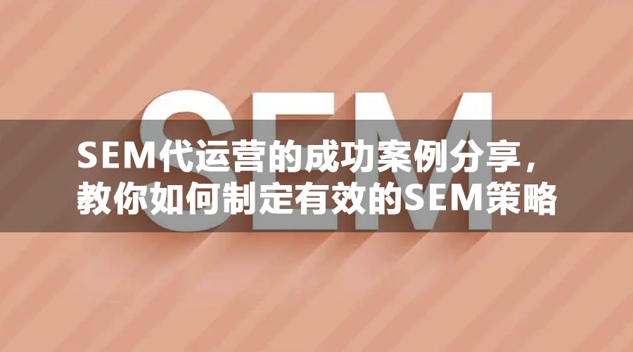 SEM代运营的成功案例分享，教你如何制定有效的SEM策略