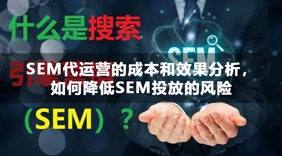 SEM代运营的成本和效果分析，如何降低SEM投放的风险
