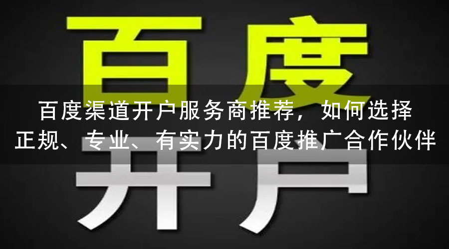 百度渠道开户服务商推荐，如何选择正规、专业、有实力的百度推广合作伙伴