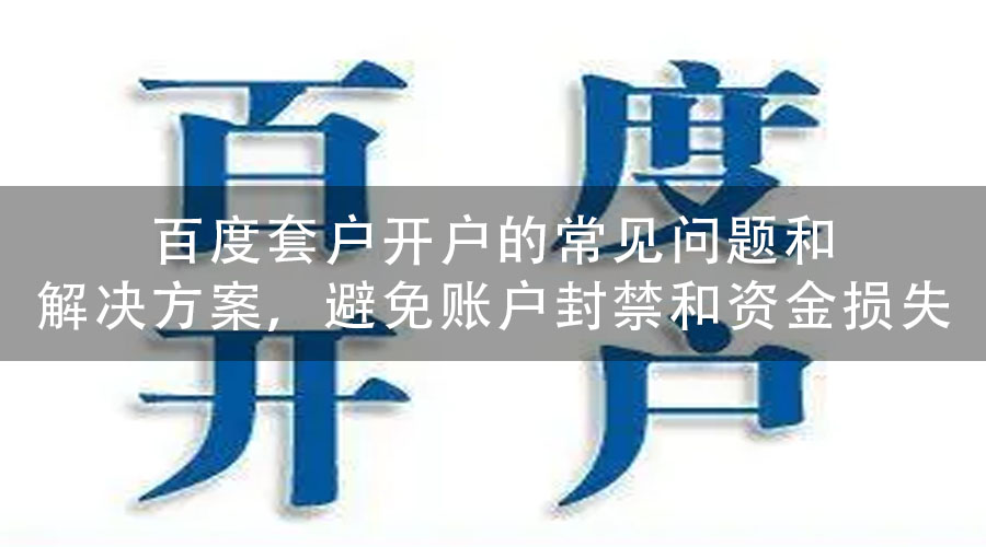 百度套户开户的常见问题和解决方案，避免账户封禁和资金损失